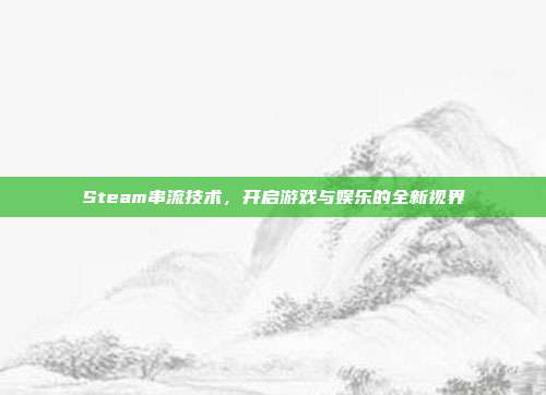 Steam串流技术,开启游戏与娱乐的全新视界