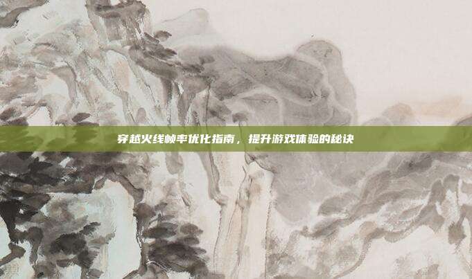 穿越火线帧率优化指南,提升游戏体验的秘诀