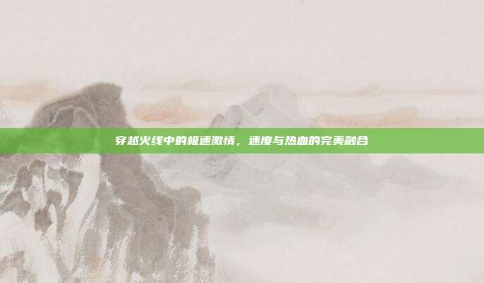 穿越火线中的极速激情,速度与热血的完美融合