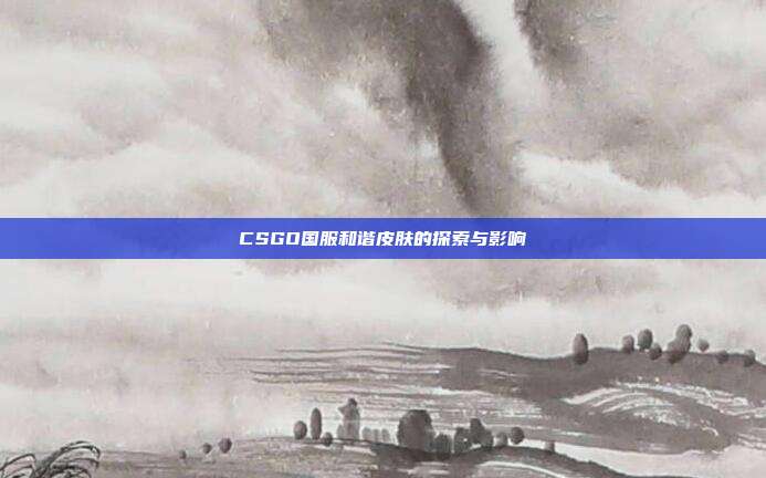 CSGO国服和谐皮肤的探索与影响