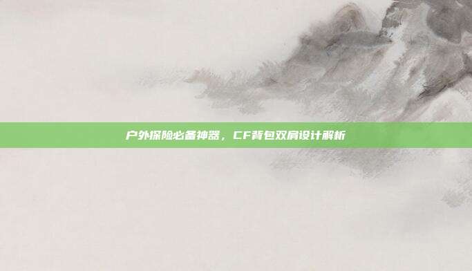 户外探险必备神器,CF背包双肩设计解析