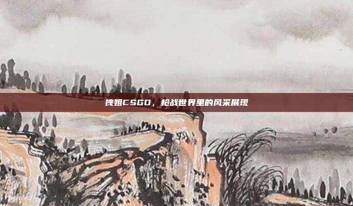 拽姐CSGO,枪战世界里的风采展现