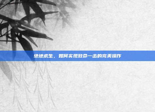 绝地求生,如何实现致命一击的完美操作