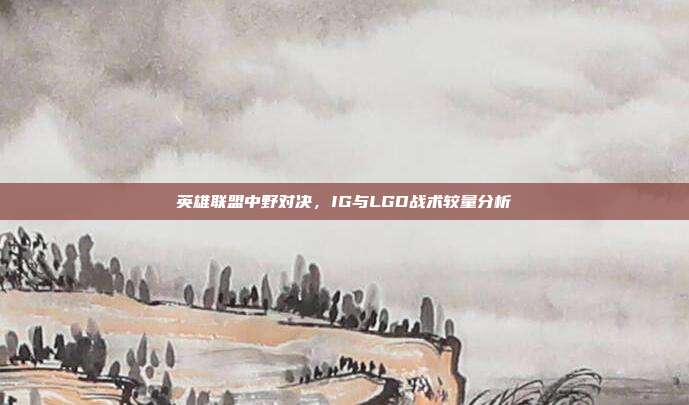 英雄联盟中野对决,IG与LGD战术较量分析