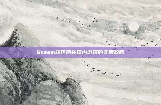 Steam转区后在国内游玩的实用攻略