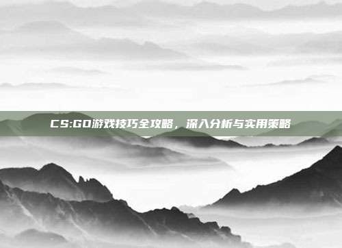 CS:GO游戏技巧全攻略,深入分析与实用策略