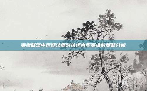 英雄联盟中后期法师对抗坦克型英雄的策略分析