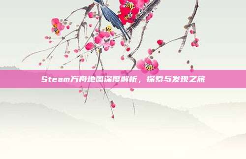 Steam方舟地图深度解析,探索与发现之旅