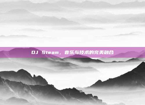 DJ Steam,音乐与技术的完美融合