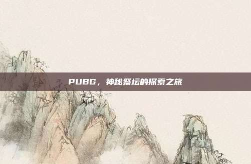 PUBG,神秘祭坛的探索之旅