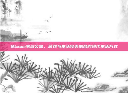 Steam家庭公寓,游戏与生活完美融合的现代生活方式