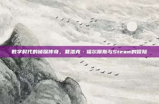 数字时代的侦探传奇,夏洛克·福尔摩斯与Steam的冒险