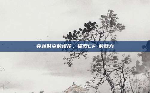 穿越时空的樱花,探索CF櫻的魅力