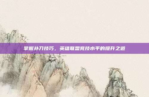掌握补刀技巧,英雄联盟竞技水平的提升之道