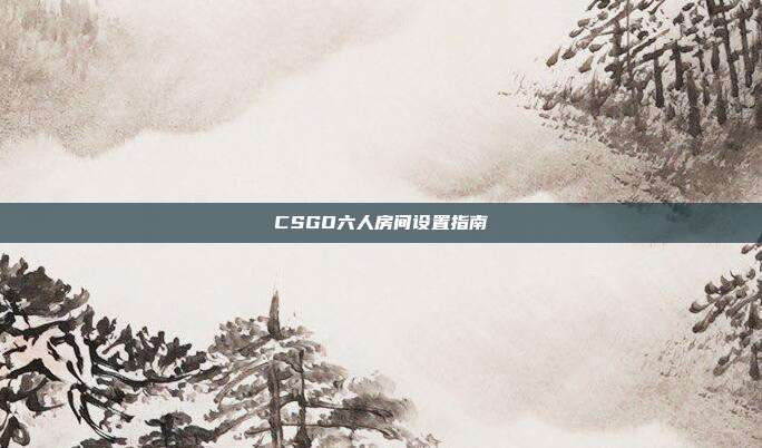 CSGO六人房间设置指南