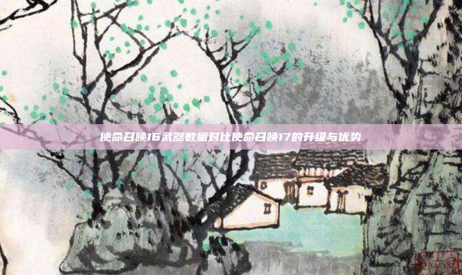使命召唤16武器数量对比使命召唤17的升级与优势