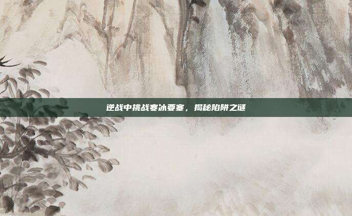 逆战中挑战寒冰要塞,揭秘陷阱之谜