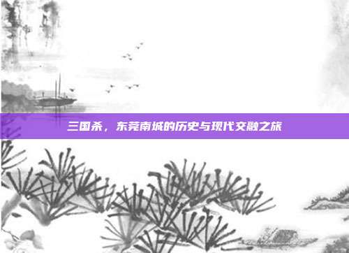 三国杀,东莞南城的历史与现代交融之旅