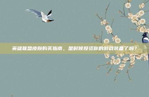 英雄联盟皮肤购买指南,是时候投资你的游戏装备了吗?