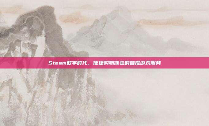 Steam数字时代,便捷购物体验的自提游戏服务