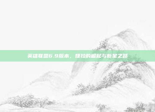 英雄联盟6.9版本,婕拉的崛起与新星之路