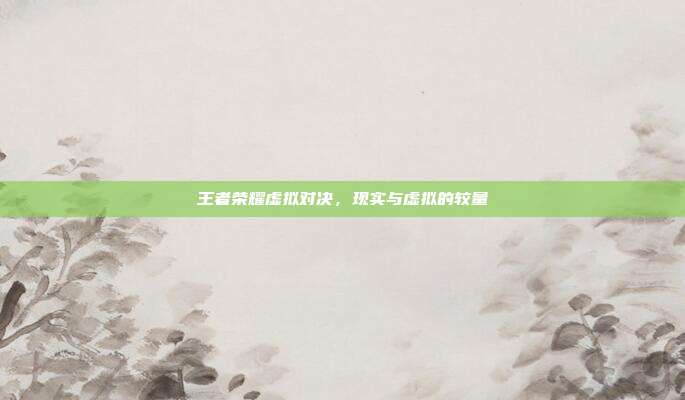王者荣耀虚拟对决,现实与虚拟的较量