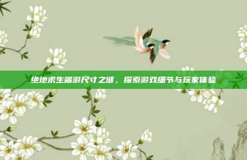 绝地求生端游尺寸之谜,探索游戏细节与玩家体验