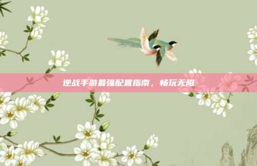 逆战手游最强配置指南,畅玩无阻