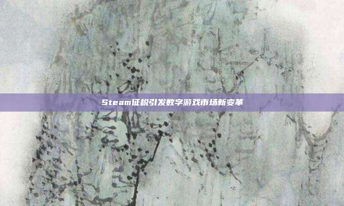 Steam征税引发数字游戏市场新变革