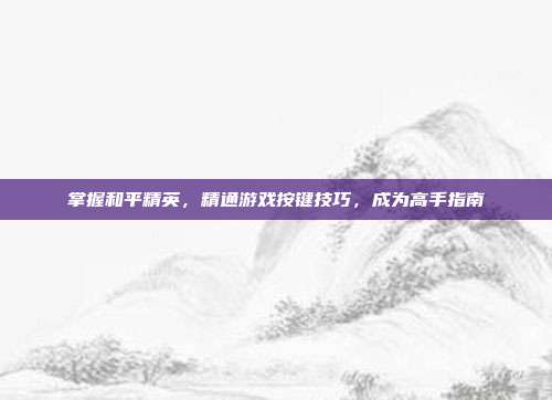 掌握和平精英,精通游戏按键技巧,成为高手指南
