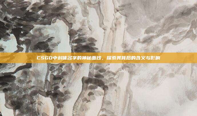 CSGO中斜体名字的神秘面纱,探索其背后的含义与影响