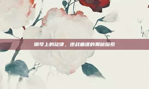 钢琴上的旋律,逆战曲谱的奥秘探索