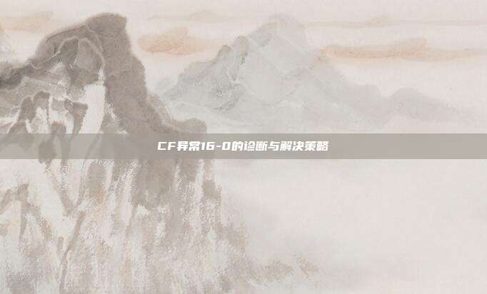 CF异常16-0的诊断与解决策略
