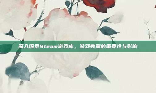 深入探索Steam游戏库,游戏数量的重要性与影响