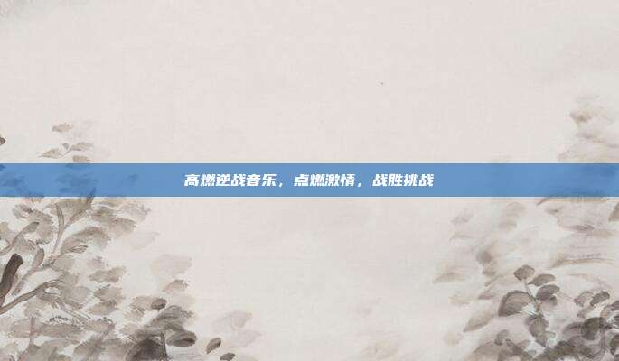 高燃逆战音乐,点燃激情,战胜挑战