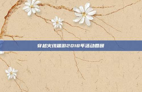 穿越火线端游2018年活动回顾