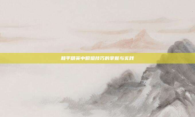 和平精英中瞬狙技巧的掌握与实践