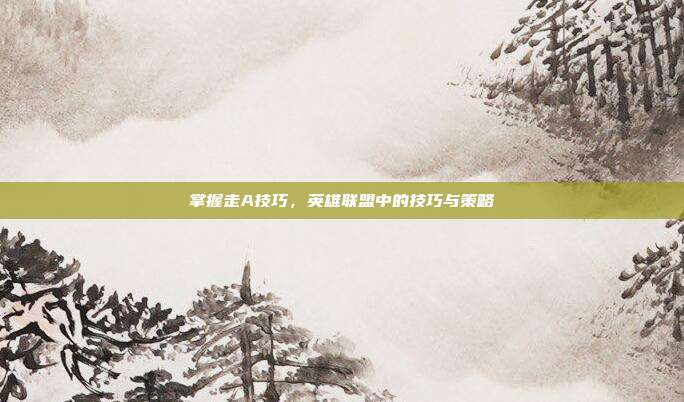 掌握走A技巧,英雄联盟中的技巧与策略