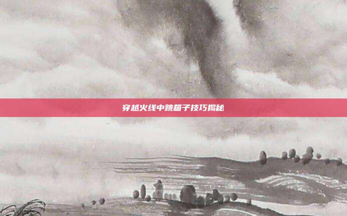 穿越火线中跳箱子技巧揭秘