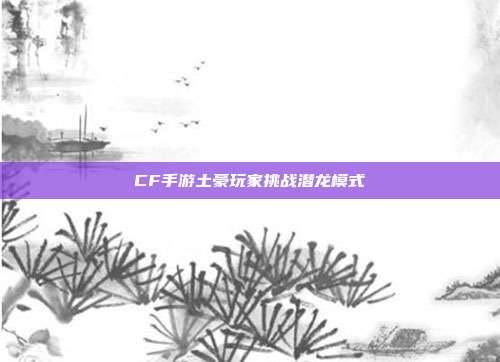CF手游土豪玩家挑战潜龙模式