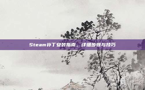 Steam补丁安装指南,详细步骤与技巧