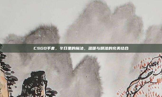 CSGO手套,冬日里的魔法,温暖与精准的完美结合