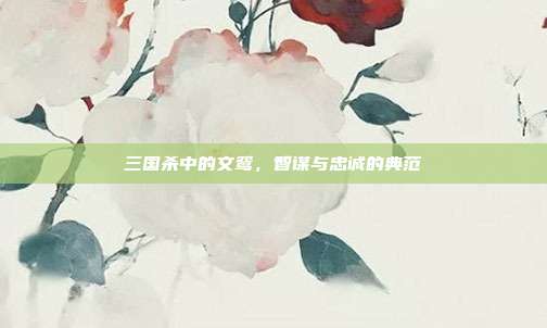 三国杀中的文鸳,智谋与忠诚的典范