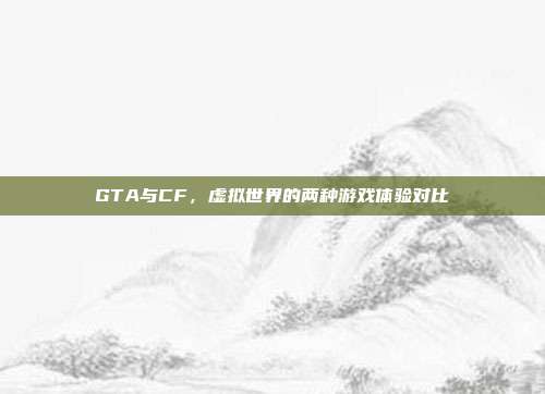 GTA与CF,虚拟世界的两种游戏体验对比