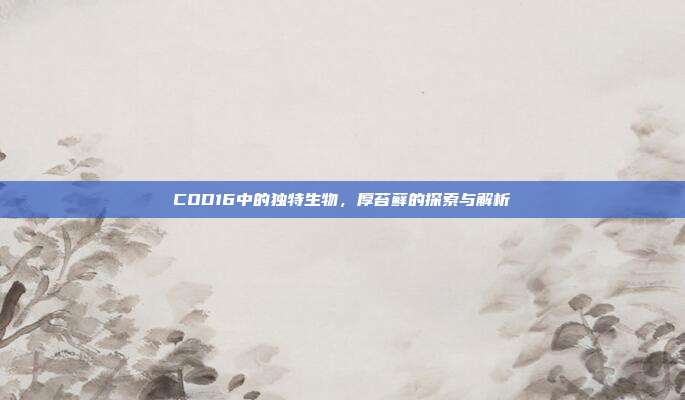 COD16中的独特生物,厚苔藓的探索与解析