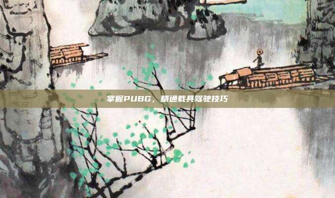 掌握PUBG,精通载具驾驶技巧