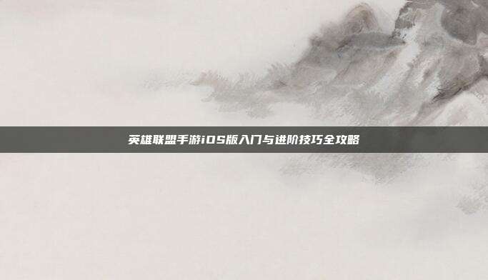 英雄联盟手游iOS版入门与进阶技巧全攻略