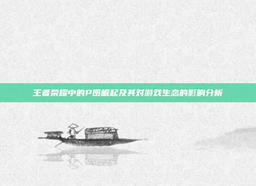 王者荣耀中的P囹崛起及其对游戏生态的影响分析