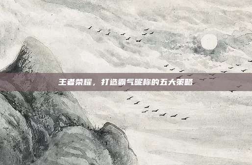 王者荣耀,打造霸气昵称的五大策略