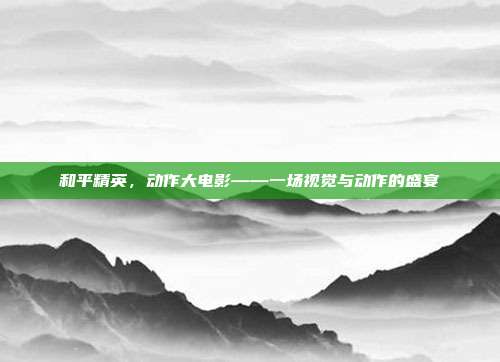 和平精英,动作大电影——一场视觉与动作的盛宴